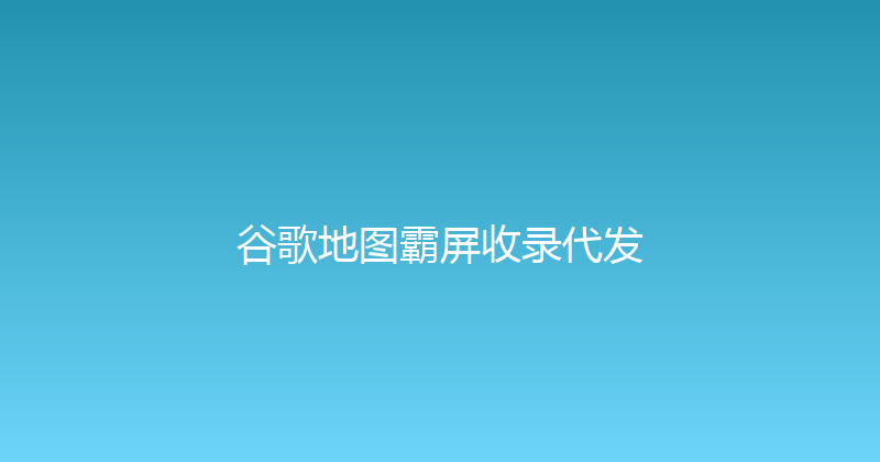 谷歌地图霸屏收录代发 封面图