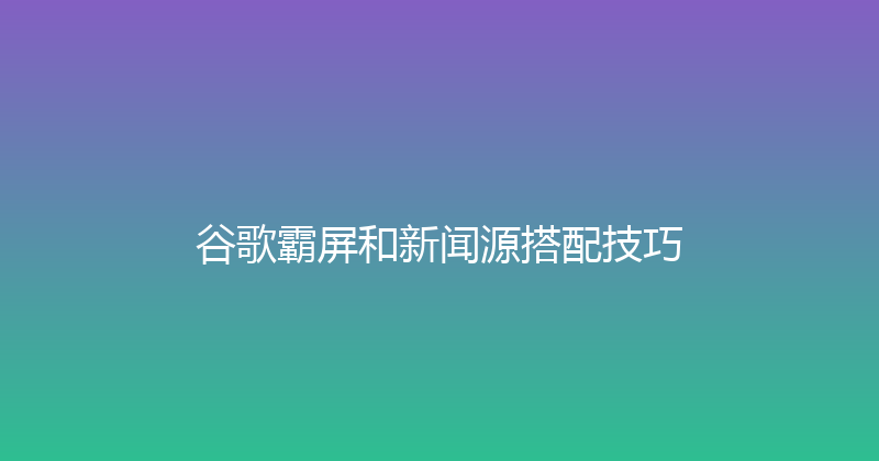 谷歌霸屏和新闻源搭配技巧 封面图